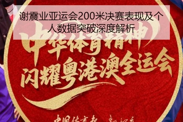 谢震业亚运会200米决赛表现及个人数据突破深度解析 - huiying